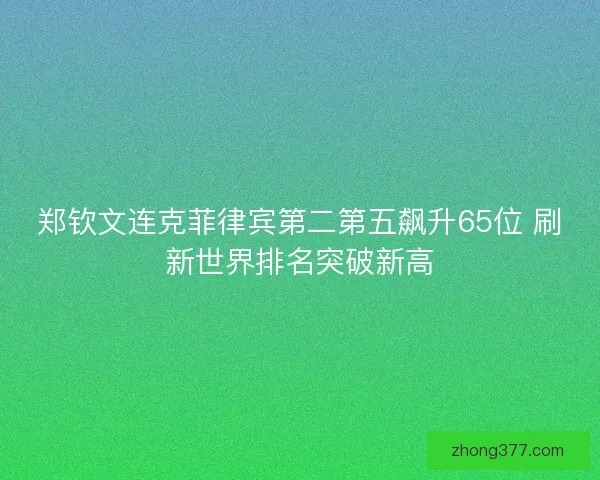 郑钦文连克菲律宾第二第五飙升65位 刷新世界排名突破新高