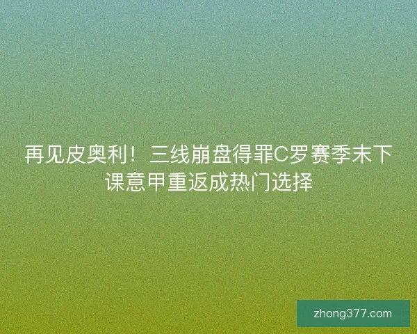 再见皮奥利！三线崩盘得罪C罗赛季末下课意甲重返成热门选择