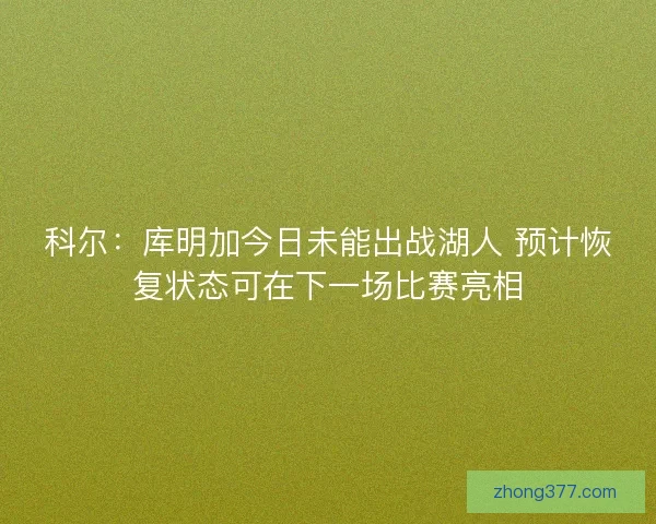 科尔：库明加今日未能出战湖人 预计恢复状态可在下一场比赛亮相