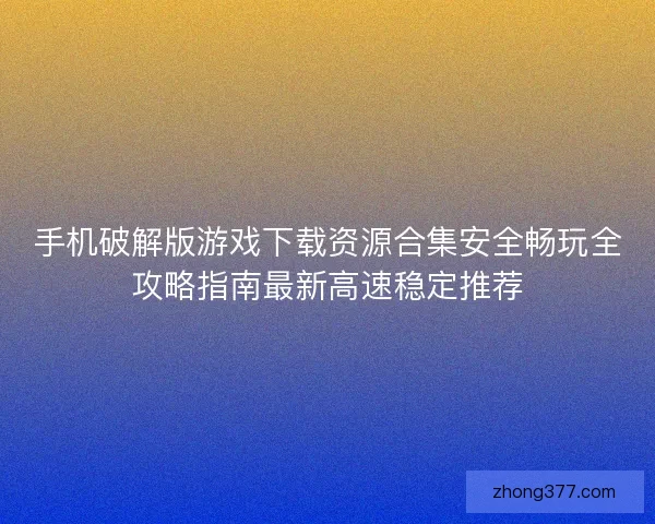 手机破解版游戏下载资源合集安全畅玩全攻略指南最新高速稳定推荐