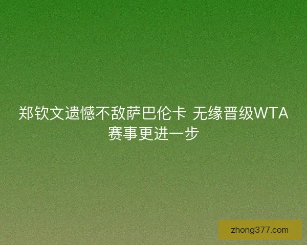 郑钦文遗憾不敌萨巴伦卡 无缘晋级WTA赛事更进一步