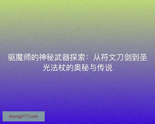 驱魔师的神秘武器探索：从符文刀剑到圣光法杖的奥秘与传说