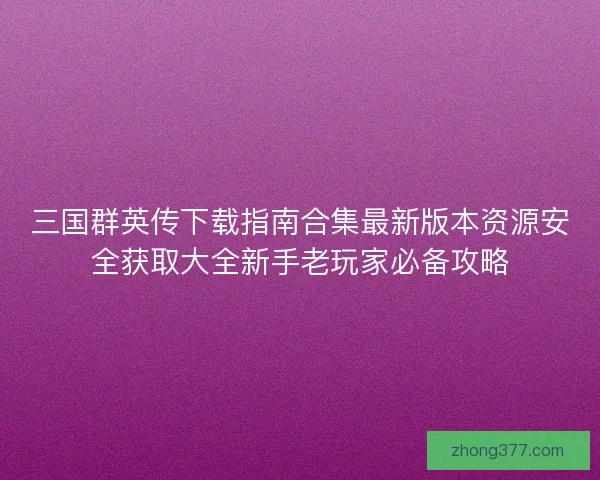 三国群英传下载指南合集最新版本资源安全获取大全新手老玩家必备攻略