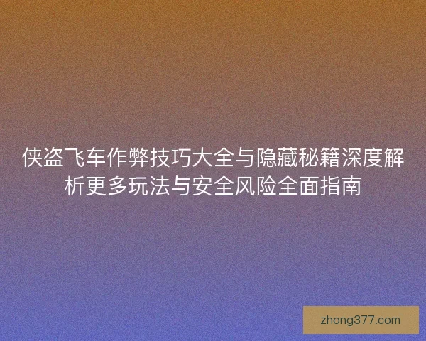 侠盗飞车作弊技巧大全与隐藏秘籍深度解析更多玩法与安全风险全面指南