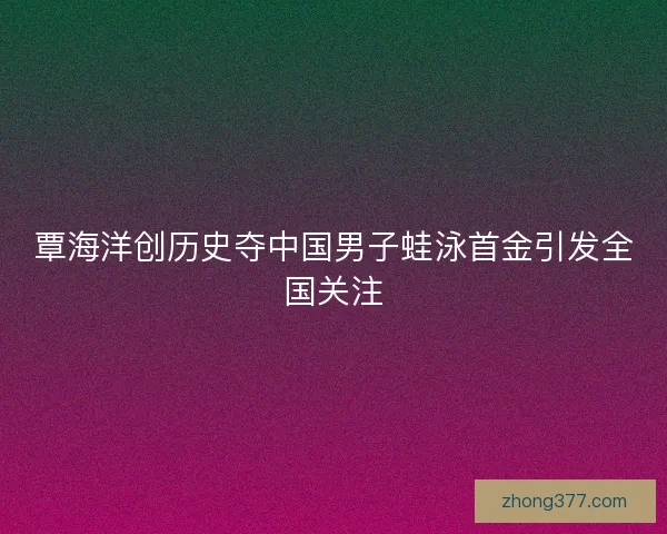 覃海洋创历史夺中国男子蛙泳首金引发全国关注