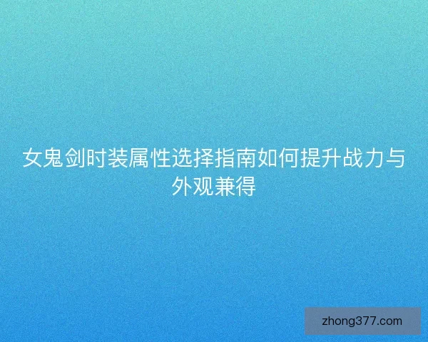 女鬼剑时装属性选择指南如何提升战力与外观兼得