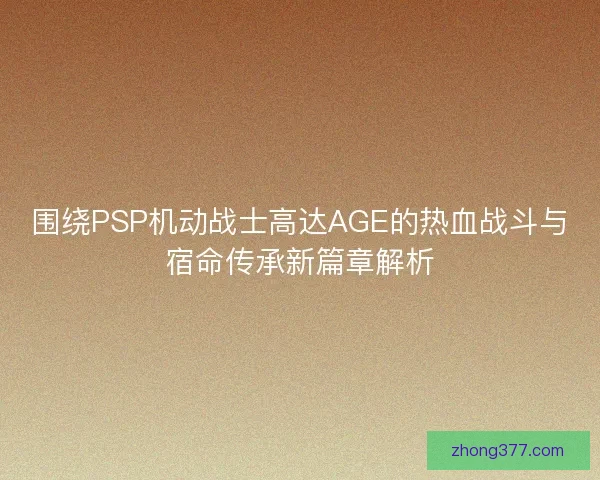围绕PSP机动战士高达AGE的热血战斗与宿命传承新篇章解析