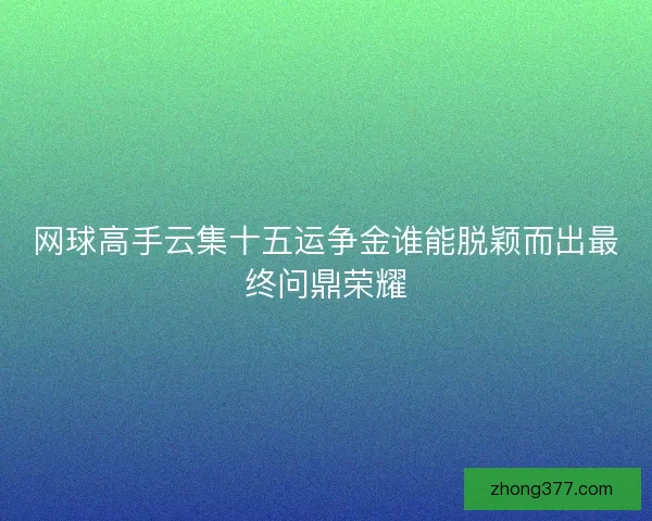 网球高手云集十五运争金谁能脱颖而出最终问鼎荣耀