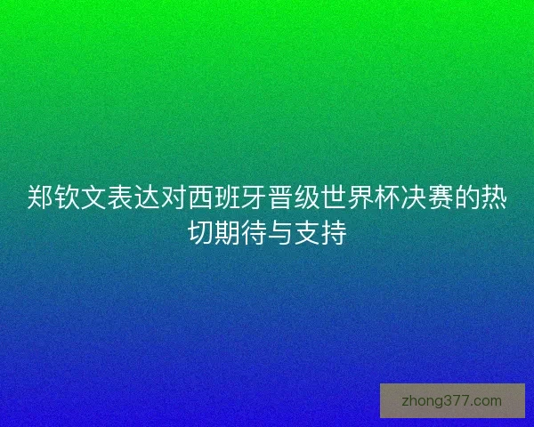 郑钦文表达对西班牙晋级世界杯决赛的热切期待与支持