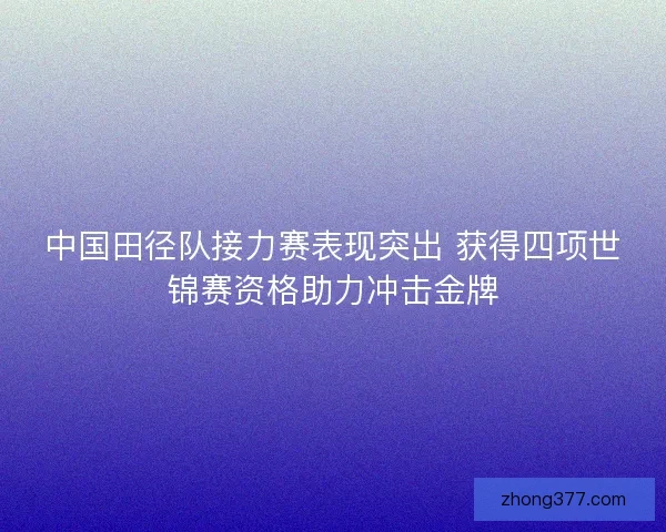 中国田径队接力赛表现突出 获得四项世锦赛资格助力冲击金牌
