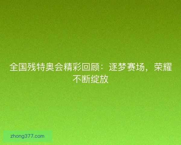 全国残特奥会精彩回顾：逐梦赛场，荣耀不断绽放