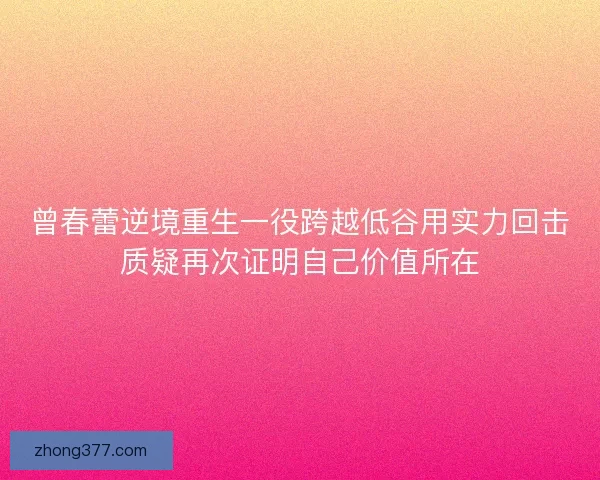曾春蕾逆境重生一役跨越低谷用实力回击质疑再次证明自己价值所在