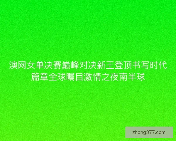 澳网女单决赛巅峰对决新王登顶书写时代篇章全球瞩目激情之夜南半球