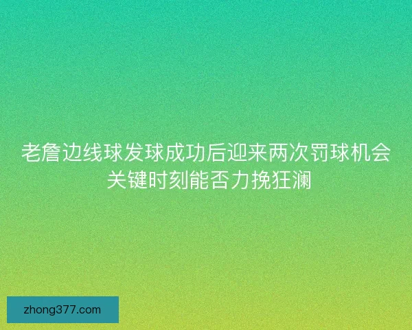 老詹边线球发球成功后迎来两次罚球机会 关键时刻能否力挽狂澜