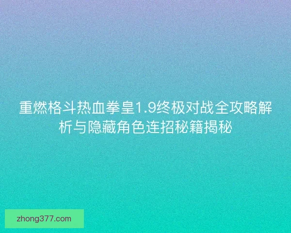 重燃格斗热血拳皇1.9终极对战全攻略解析与隐藏角色连招秘籍揭秘