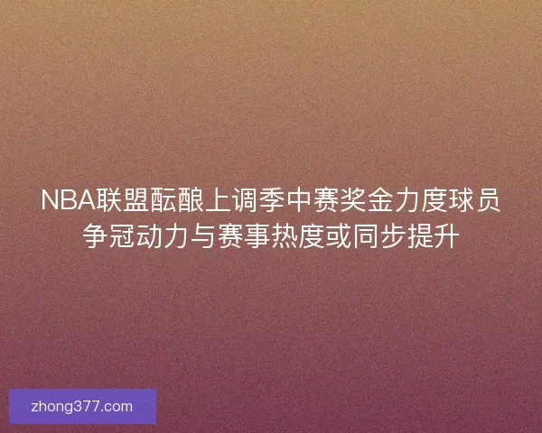 NBA联盟酝酿上调季中赛奖金力度球员争冠动力与赛事热度或同步提升