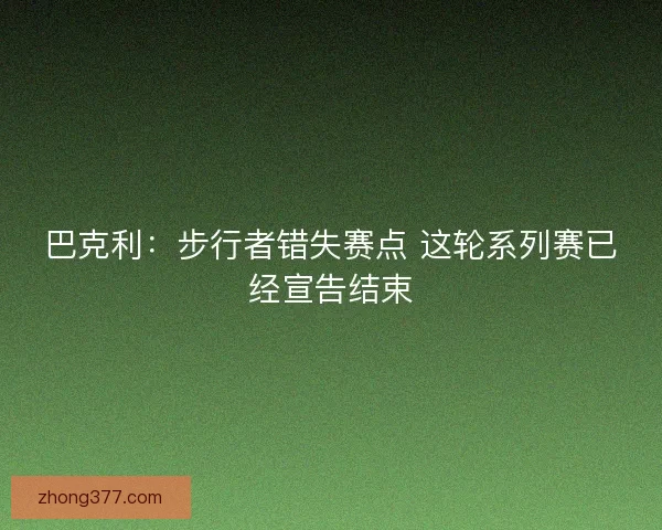 巴克利：步行者错失赛点 这轮系列赛已经宣告结束