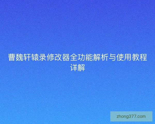 曹魏轩辕录修改器全功能解析与使用教程详解