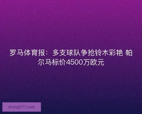 罗马体育报：多支球队争抢铃木彩艳 帕尔马标价4500万欧元