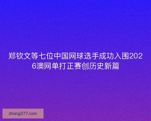 郑钦文等七位中国网球选手成功入围2026澳网单打正赛创历史新篇