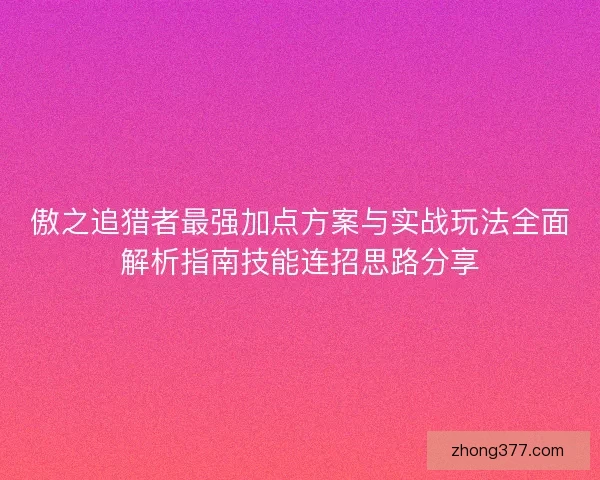 傲之追猎者最强加点方案与实战玩法全面解析指南技能连招思路分享