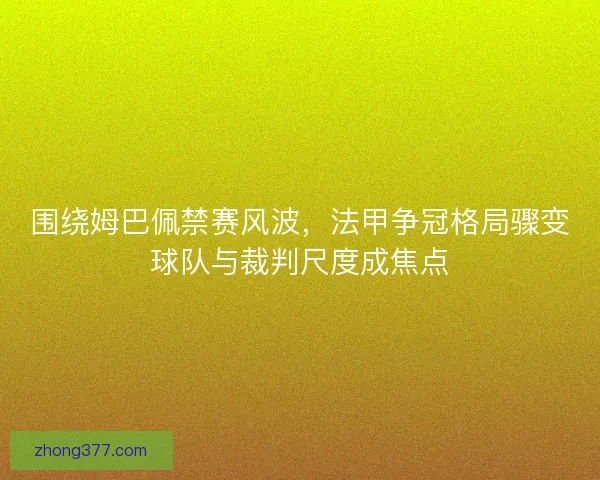 围绕姆巴佩禁赛风波，法甲争冠格局骤变球队与裁判尺度成焦点