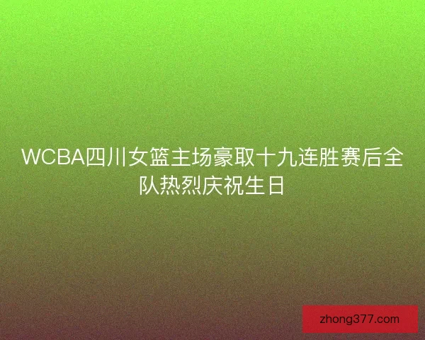 WCBA四川女篮主场豪取十九连胜赛后全队热烈庆祝生日