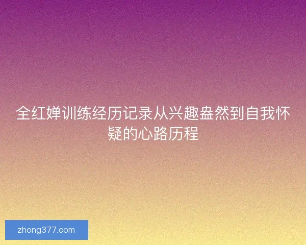 全红婵训练经历记录从兴趣盎然到自我怀疑的心路历程