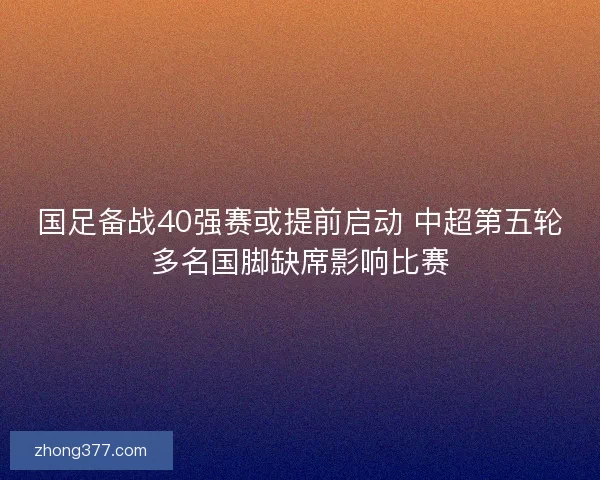 国足备战40强赛或提前启动 中超第五轮多名国脚缺席影响比赛
