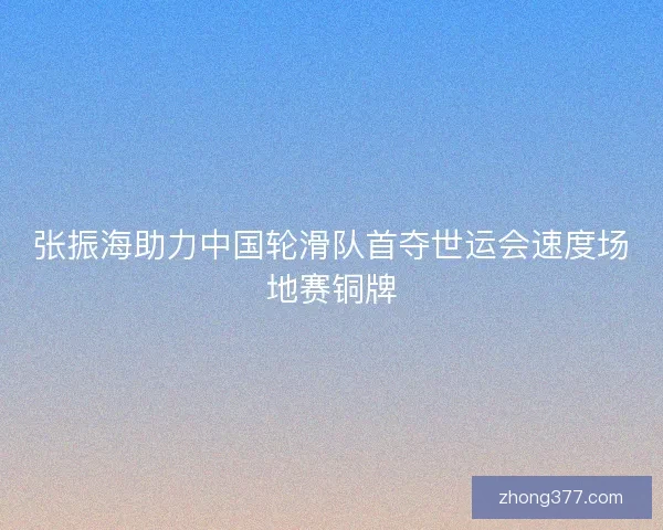 张振海助力中国轮滑队首夺世运会速度场地赛铜牌