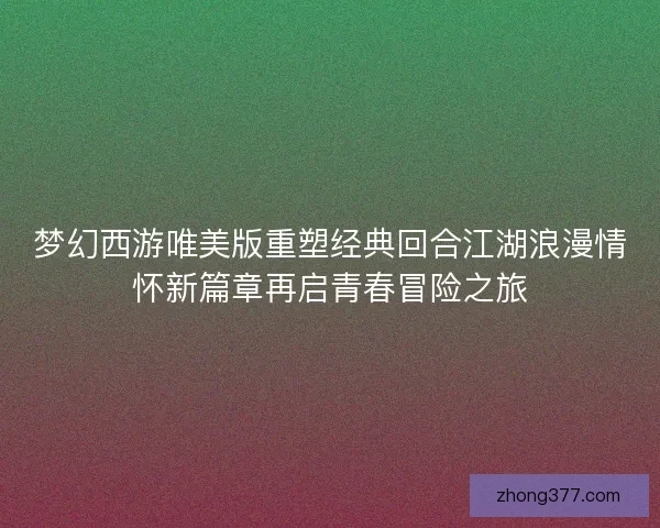 梦幻西游唯美版重塑经典回合江湖浪漫情怀新篇章再启青春冒险之旅