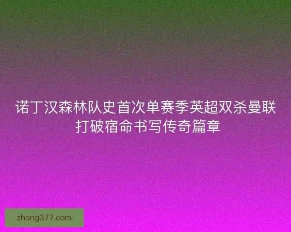 诺丁汉森林队史首次单赛季英超双杀曼联 打破宿命书写传奇篇章